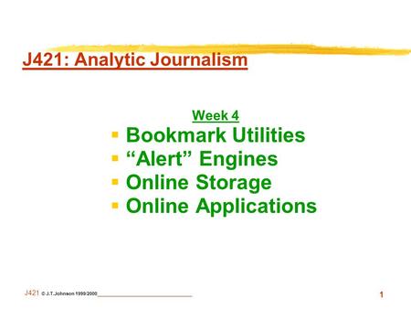 1 J421 © J.T.Johnson 1999/2000 _________________________ J421: Analytic Journalism Week 4  Bookmark Utilities  “Alert” Engines  Online Storage  Online.