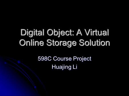 Digital Object: A Virtual Online Storage Solution 598C Course Project Huajing Li.