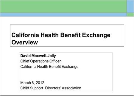 California Health Benefit Exchange Overview David Maxwell-Jolly Chief Operations Officer California Health Benefit Exchange March 8, 2012 Child Support.