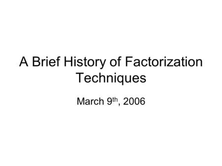 A Brief History of Factorization Techniques March 9 th, 2006.