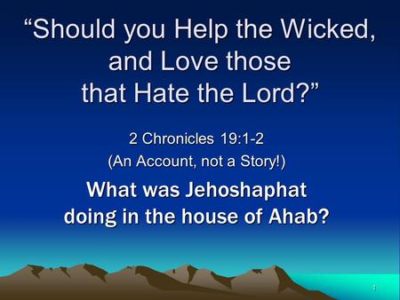 1 “Should you Help the Wicked, and Love those that Hate the Lord?” 2 Chronicles 19:1-2 (An Account, not a Story!) What was Jehoshaphat doing in the house.