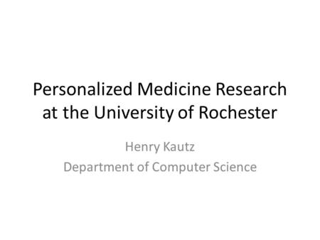 Personalized Medicine Research at the University of Rochester Henry Kautz Department of Computer Science.