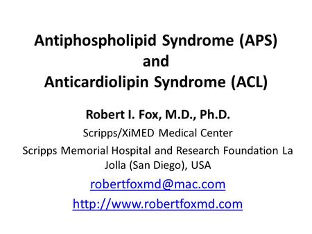 Antiphospholipid Syndrome (APS) and Anticardiolipin Syndrome (ACL) Robert I. Fox, M.D., Ph.D. Scripps/XiMED Medical Center Scripps Memorial Hospital and.