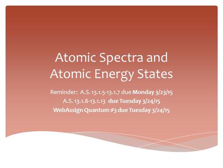 Atomic Spectra and Atomic Energy States Reminder: A.S. 13.1.5-13.1.7 due Monday 3/23/15 A.S. 13.1.8-13.1.13 due Tuesday 3/24/15 WebAssign Quantum #3 due.