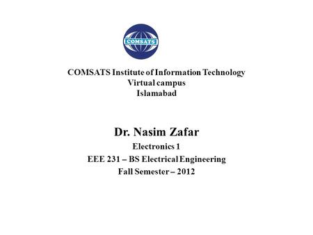 Dr. Nasim Zafar Electronics 1 EEE 231 – BS Electrical Engineering Fall Semester – 2012 COMSATS Institute of Information Technology Virtual campus Islamabad.