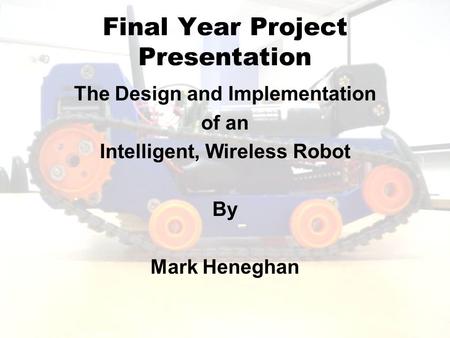 Final Year Project Presentation The Design and Implementation of an Intelligent, Wireless Robot By Mark Heneghan.