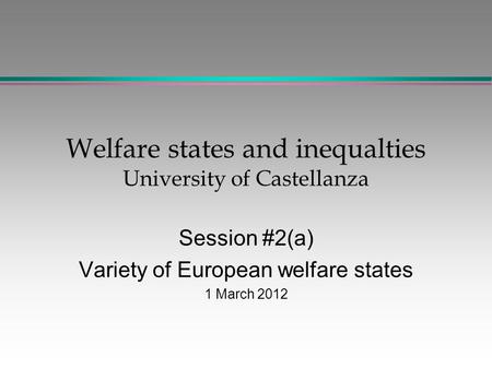 Welfare states and inequalties University of Castellanza Session #2(a) Variety of European welfare states 1 March 2012.