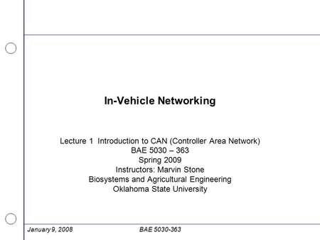 January 9, 2008BAE 5030-363 In-Vehicle Networking Lecture 1 Introduction to CAN (Controller Area Network) BAE 5030 – 363 Spring 2009 Instructors: Marvin.