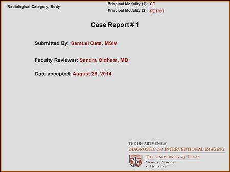 Case Report # 1 Submitted By: Samuel Oats, MSIV Radiological Category: Body Principal Modality (1): Principal Modality (2): PET/CT CT Faculty Reviewer: