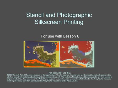 Stencil and Photographic Silkscreen Printing For use with Lesson 6 FOR EDUCATION USE ONLY ©2009 The Andy Warhol Museum, a museum of Carnegie Institute.