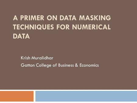 A PRIMER ON DATA MASKING TECHNIQUES FOR NUMERICAL DATA Krish Muralidhar Gatton College of Business & Economics.