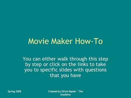 Spring 2008Created by Olivia Kepler - The Academy Movie Maker How-To You can either walk through this step by step or click on the links to take you to.