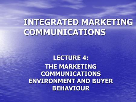 INTEGRATED MARKETING COMMUNICATIONS LECTURE 4: THE MARKETING COMMUNICATIONS ENVIRONMENT AND BUYER BEHAVIOUR.