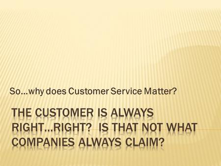 So…why does Customer Service Matter?.  Most companies accept, or at least pay lip service to, the idea that “the customer is the boss,” that he or she.