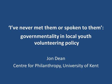 ‘I’ve never met them or spoken to them’: governmentality in local youth volunteering policy Jon Dean Centre for Philanthropy, University of Kent.