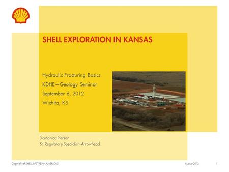 Copyright of SHELL UPSTREAM AMERICAS SHELL EXPLORATION IN KANSAS Hydraulic Fracturing Basics KDHE—Geology Seminar September 6, 2012 Wichita, KS DaMonica.