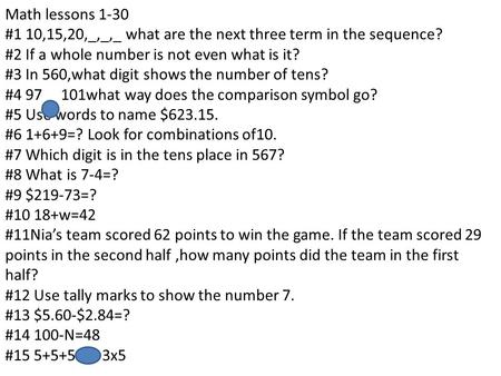 Math lessons 1-30 #1 10,15,20,_,_,_ what are the next three term in the sequence? #2 If a whole number is not even what is it? #3 In 560,what digit shows.