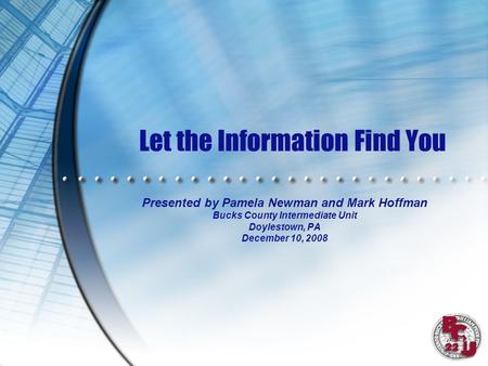 Let the Information Find You Presented by Pamela Newman and Mark Hoffman Bucks County Intermediate Unit Doylestown, PA December 10, 2008.