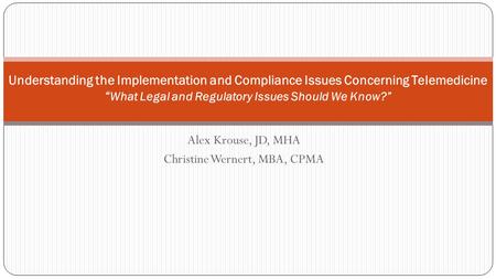 Alex Krouse, JD, MHA Christine Wernert, MBA, CPMA Understanding the Implementation and Compliance Issues Concerning Telemedicine “ What Legal and Regulatory.