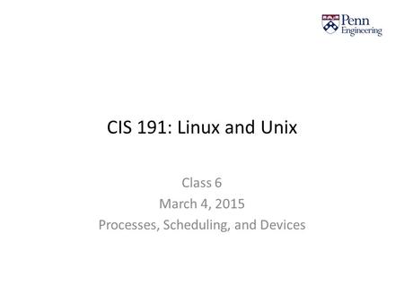 CIS 191: Linux and Unix Class 6 March 4, 2015 Processes, Scheduling, and Devices.