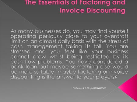 CS Deepak P. Singh (9920830041).  Factoring or Invoice discounting is a hassle proof way of finance in which concerns get discounted value of Invoices.