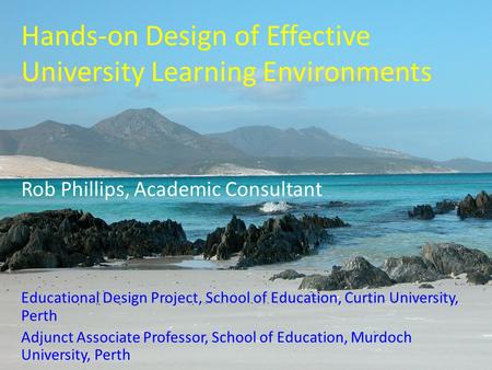 Hands-on Design of Effective University Learning Environments Rob Phillips, Academic Consultant Educational Design Project, School of Education, Curtin.