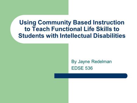 Using Community Based Instruction to Teach Functional Life Skills to Students with Intellectual Disabilities By Jayne Redelman EDSE 536.