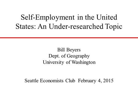 Self-Employment in the United States: An Under-researched Topic Bill Beyers Dept. of Geography University of Washington Seattle Economists Club February.