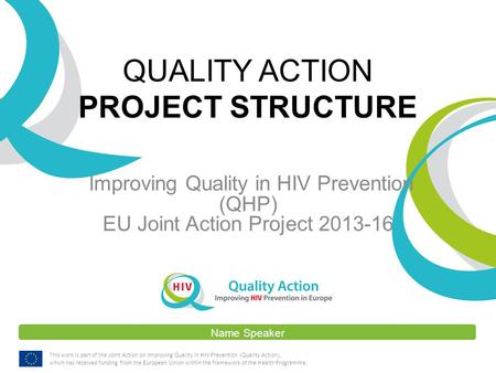 Name Speaker This work is part of the Joint Action on Improving Quality in HIV Prevention (Quality Action), which has received funding from the European.