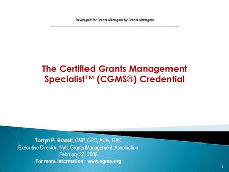 1 The Certified Grants Management Specialist ™ (CGMS ® ) Credential Developed for Grants Managers by Grants Managers __________________________________________________________________________.