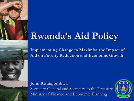 Rwanda’s Aid Policy Implementing Change to Maximise the Impact of Aid on Poverty Reduction and Economic Growth John Rwangombwa Secretary General and Secretary.