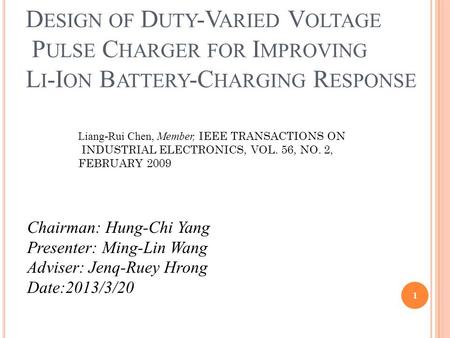 D ESIGN OF D UTY -V ARIED V OLTAGE P ULSE C HARGER FOR I MPROVING L I -I ON B ATTERY -C HARGING R ESPONSE Chairman: Hung-Chi Yang Presenter: Ming-Lin Wang.