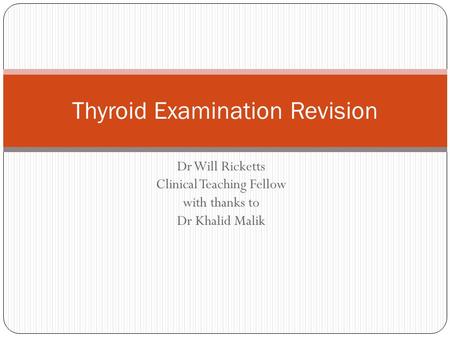 Dr Will Ricketts Clinical Teaching Fellow with thanks to Dr Khalid Malik Thyroid Examination Revision.