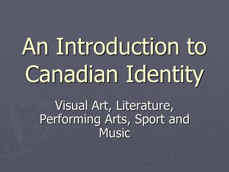 An Introduction to Canadian Identity Visual Art, Literature, Performing Arts, Sport and Music.