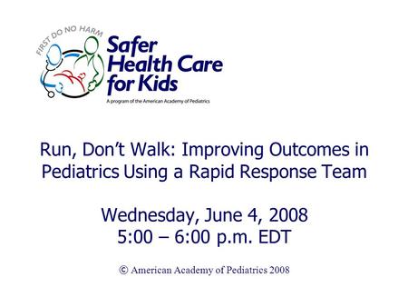 Run, Don’t Walk: Improving Outcomes in Pediatrics Using a Rapid Response Team Wednesday, June 4, 2008 5:00 – 6:00 p.m. EDT © American Academy of Pediatrics.