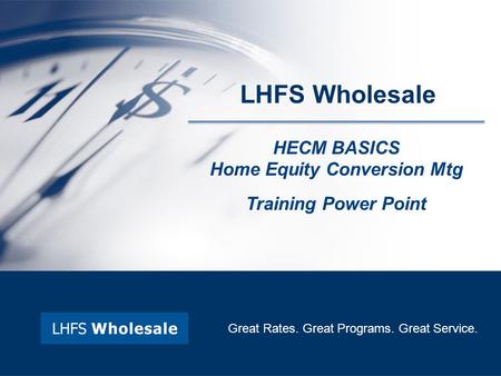 LHFS Wholesale HECM BASICS Home Equity Conversion Mtg Training Power Point Great Rates. Great Programs. Great Service.