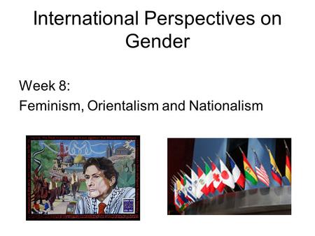 International Perspectives on Gender Week 8: Feminism, Orientalism and Nationalism.