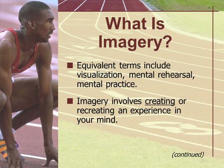 What Is Imagery? Equivalent terms include visualization, mental rehearsal, mental practice. Imagery involves creating or recreating an experience in your.