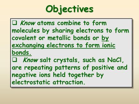 Objectives Know atoms combine to form molecules by sharing electrons to form covalent or metallic bonds or by exchanging electrons to form ionic bonds.