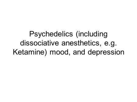 Psychedelics (including dissociative anesthetics, e.g. Ketamine) mood, and depression.