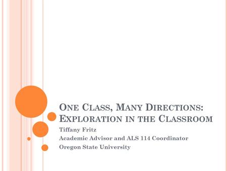 O NE C LASS, M ANY D IRECTIONS : E XPLORATION IN THE C LASSROOM Tiffany Fritz Academic Advisor and ALS 114 Coordinator Oregon State University.