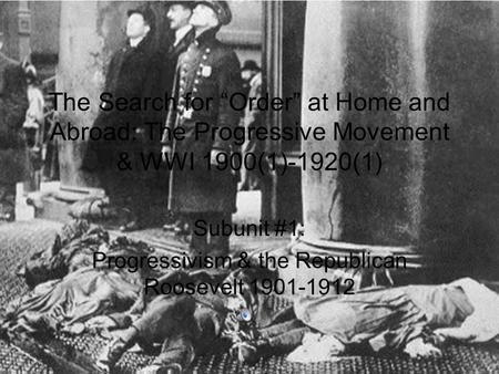 The Search for “Order” at Home and Abroad: The Progressive Movement & WWI 1900(1)-1920(1) Subunit #1: Progressivism & the Republican Roosevelt 1901-1912.