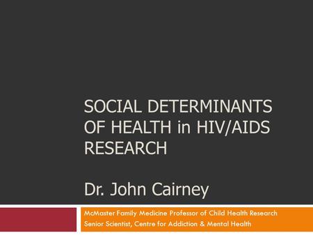 SOCIAL DETERMINANTS OF HEALTH in HIV/AIDS RESEARCH Dr. John Cairney McMaster Family Medicine Professor of Child Health Research Senior Scientist, Centre.