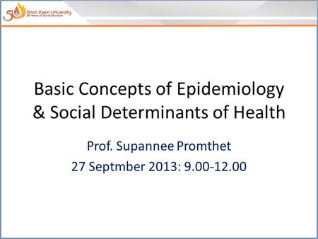 Basic Concepts of Epidemiology & Social Determinants of Health Prof. Supannee Promthet 27 Septmber 2013: 9.00-12.00.