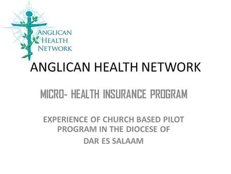 ANGLICAN HEALTH NETWORK MICRO- HEALTH INSURANCE PROGRAM EXPERIENCE OF CHURCH BASED PILOT PROGRAM IN THE DIOCESE OF DAR ES SALAAM.