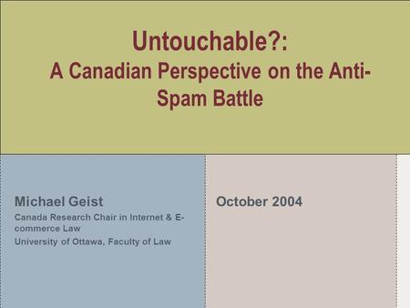 Untouchable?: A Canadian Perspective on the Anti- Spam Battle Michael Geist Canada Research Chair in Internet & E- commerce Law University of Ottawa, Faculty.