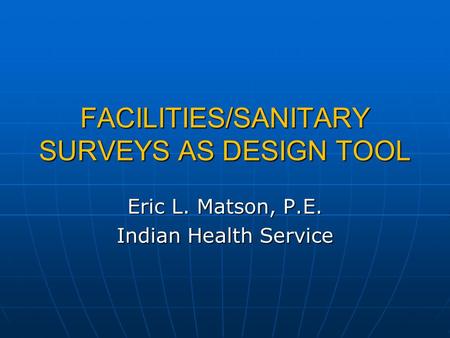 FACILITIES/SANITARY SURVEYS AS DESIGN TOOL Eric L. Matson, P.E. Indian Health Service.