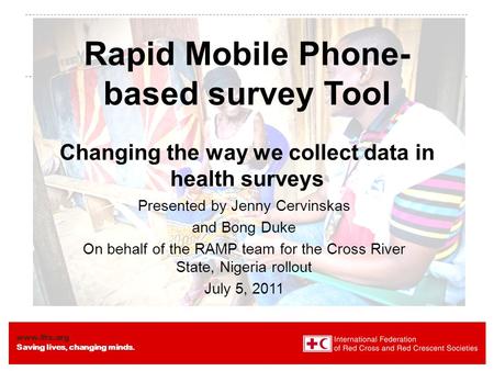 Www.ifrc.org Saving lives, changing minds. Rapid Mobile Phone- based survey Tool Changing the way we collect data in health surveys Presented by Jenny.