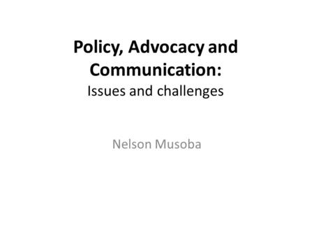 Policy, Advocacy and Communication: Issues and challenges Nelson Musoba.