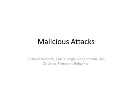 Malicious Attacks By Jamie Woznicki, Curtis Songer, AJ Kaufmann, Dan Cardenas Rivero and Rahul Kurl.